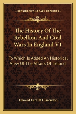 The History Of The Rebellion And Civil Wars In England V1: To Which Is Added An Historical View Of The Affairs Of Ireland - Clarendon, Edward Earl of