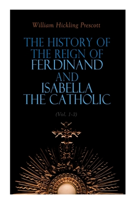The History of the Reign of Ferdinand and Isabella the Catholic (Vol. 1-3): Complete Edition - Prescott, William Hickling