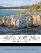 The History of the Reign of the Emperor Charles the Fifth--: With an Account of the Emperor's Life After His Abdication