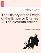 The History of the Reign of the Emperor Charles V the Eleventh Edition.