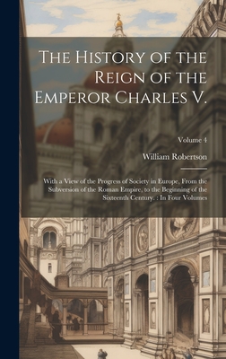 The History of the Reign of the Emperor Charles V.: With a View of the Progress of Society in Europe, From the Subversion of the Roman Empire, to the Beginning of the Sixteenth Century.: In Four Volumes; Volume 4 - Robertson, William