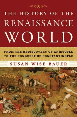 The History of the Renaissance World: From the Rediscovery of Aristotle to the Conquest of Constantinople - Bauer, Susan Wise