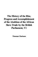 The History of the Rise, Progress and Accomplishment of the Abolition of the African Slave Trade by the British Parliament, V1 - Clarkson, Thomas