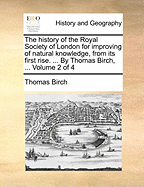 The history of the Royal Society of London for improving of natural knowledge, from its first rise. ... By Thomas Birch, ... Volume 2 of 4