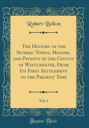 The History of the Several Towns, Manors, and Patents of the County of Westchester, from Its First Settlement to the Present Time, Vol. 1 (Classic Reprint)