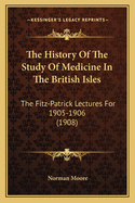 The History Of The Study Of Medicine In The British Isles: The Fitz-Patrick Lectures For 1905-1906 (1908)