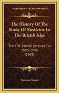 The History of the Study of Medicine in the British Isles; The Fitz-Patrick Lectures for 1905-6, Delivered Before the Royal College of Physicians of London