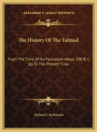 The History Of The Talmud: From The Time Of Its Formation About 200 B. C. Up To The Present Time