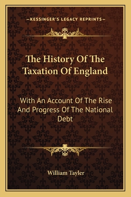 The History Of The Taxation Of England: With An Account Of The Rise And Progress Of The National Debt - Tayler, William