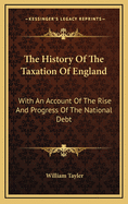 The History of the Taxation of England: With an Account of the Rise and Progress of the National Debt