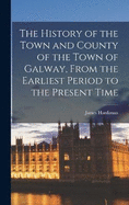 The History of the Town and County of the Town of Galway, From the Earliest Period to the Present Time