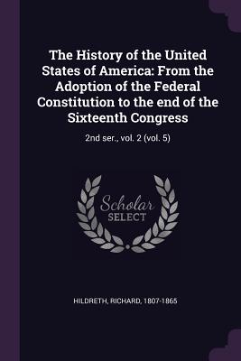 The History of the United States of America: From the Adoption of the Federal Constitution to the end of the Sixteenth Congress: 2nd ser., vol. 2 (vol. 5) - Hildreth, Richard