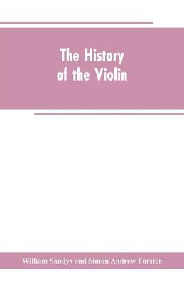 The history of the violin, and other instruments played on with the bow from the remotest times to the present. Also, an account of the principal makers, English and foreign, with numerous illustrations - Sandys, William, and Forster, Simon Andrew