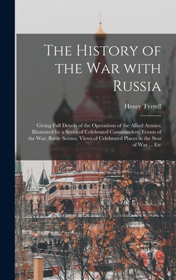 The History of the War With Russia: Giving Full Details of the Operations of the Allied Armies; Illustrated by a Series of Celebrated Commanders; Events of the War; Battle Scenes; Views of Celebrated Places in the Seat of War ... Etc - Tyrrell, Henry