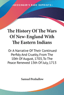 The History Of The Wars Of New-England With The Eastern Indians: Or A Narrative Of Their Continued Perfidy And Cruelty, From The 10th Of August, 1703, To The Peace Renewed 13th Of July, 1713