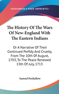 The History Of The Wars Of New-England With The Eastern Indians: Or A Narrative Of Their Continued Perfidy And Cruelty, From The 10th Of August, 1703, To The Peace Renewed 13th Of July, 1713