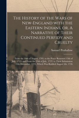 The History of the Wars of New-England With the Eastern Indians, or, A Narrative of Their Continued Perfidy and Cruelty [microform]: From the 10th of August, 1703, to the Peace Renewed 13th of July, 1713; and From the 25th of July, 1722, to Their... - Penhallow, Samuel 1665-1726