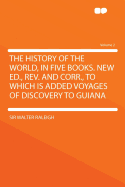The History of the World, in Five Books. New Ed., REV. and Corr., to Which Is Added Voyages of Discovery to Guiana; Volume 4
