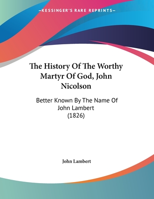 The History of the Worthy Martyr of God, John Nicolson: Better Known by the Name of John Lambert (1826) - Lambert, John
