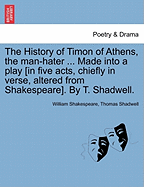 The History of Timon of Athens, the Man-Hater ... Made Into a Play [In Five Acts, Chiefly in Verse, Altered from Shakespeare]. by T. Shadwell.