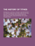 The History Of Tithes: Patriarchal, Levitical, Catholic, And Protestant: With Reflections On The Extent And Evils Of The English Tithe System, And Suggestions For Abolishing Tithes, And Supporting The Clergy