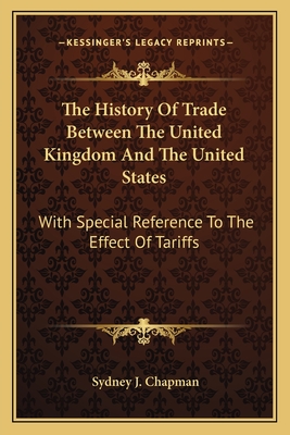 The History Of Trade Between The United Kingdom And The United States: With Special Reference To The Effect Of Tariffs - Chapman, Sydney J