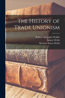 The History of Trade Unionism - Peddie, Robert Alexander, and Webb, Sidney, and Webb, Beatrice Potter