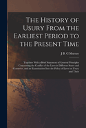 The History of Usury From the Earliest Period to the Present Time: Together With a Brief Statement of General Principles Concerning the Conflict of the Laws in Different States and Countries, and an Examination Into the Policy of Laws on Usury and Their