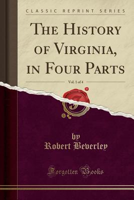 The History of Virginia, in Four Parts, Vol. 1 of 4 (Classic Reprint) - Beverley, Robert