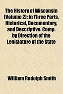 The History of Wisconsin (Volume 2); In Three Parts, Historical, Documentary, and Descriptive. Comp. by Direction of the Legislature of the State