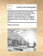 The History of Women, from the Earliest Antiquity, to the Present Time; Giving Some Account of Almost Every Interesting Particular Concerning That Sex, Among All Nations, Ancient and Modern. by William Alexander, M.D. in Two Volumes. of 2; Volume 2