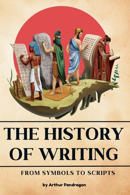 The history of Writing: From Symbols to Scripts - Pendragon, Arthur