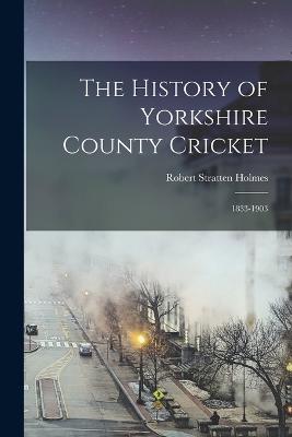 The History of Yorkshire County Cricket: 1833-1903 - Holmes, Robert Stratten