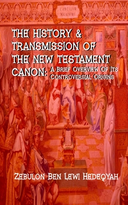 The History & Transmission Of The New Testament Canon: : A Brief Overview Of Its Controversial Origins - Hedeqyah, Zebulon Ben Lewi