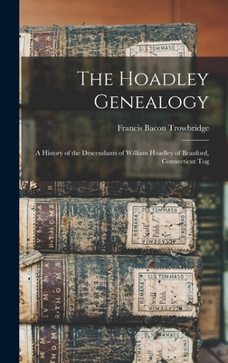 The Hoadley Genealogy: A History of the Descendants of William Hoadley of Branford, Connecticut Tog - Trowbridge, Francis Bacon