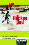 The Hockey Dad Chronicles: An Indentured Parent's Season on the Rink