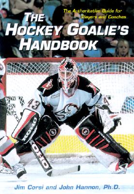 The Hockey Goalie's Handbook: The Authoritative Guide for Players and Coaches - Corsi, Jim, and Hannon, John, PH.D., and Irvin, Dick (Foreword by)