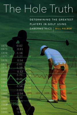 The Hole Truth: Determining the Greatest Players in Golf Using Sabermetrics - Felber, Bill