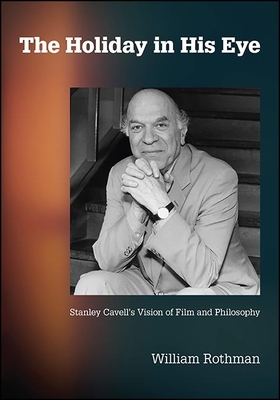 The Holiday in His Eye: Stanley Cavell's Vision of Film and Philosophy - Rothman, William