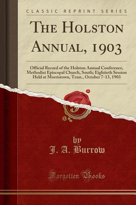 The Holston Annual, 1903: Official Record of the Holston Annual Conference, Methodist Episcopal Church, South; Eightieth Session Held at Morristown, Tenn., October 7-13, 1903 (Classic Reprint) - Burrow, J A