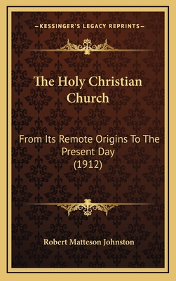 The Holy Christian Church: From Its Remote Origins to the Present Day (1912) - Johnston, Robert Matteson