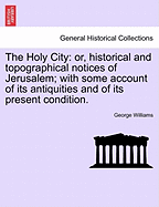 The Holy City: Or, Historical and Topographical Notices of Jerusalem; With Some Account of Its Antiquities and of Its Present Condition.