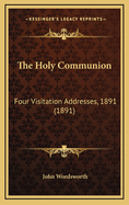 The Holy Communion: Four Visitation Addresses, 1891 (1891)