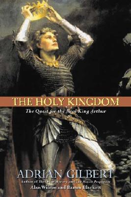 The Holy Kingdom: The Quest for the Real King Arthur - Gilbert, Adrian, and Wilson, Alan C, PH.D., and Blackett, Baram