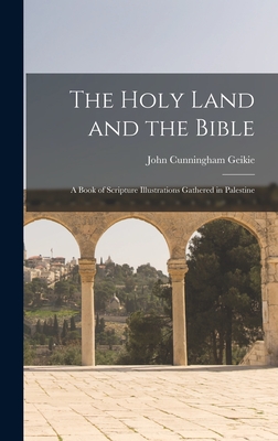 The Holy Land and the Bible: A Book of Scripture Illustrations Gathered in Palestine - Geikie, John Cunningham