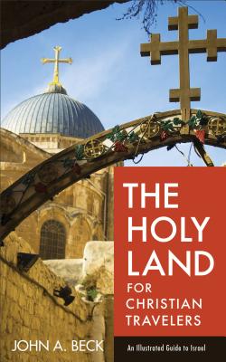The Holy Land for Christian Travelers: An Illustrated Guide to Israel - Beck, John A, Dr.