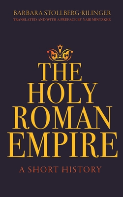 The Holy Roman Empire: A Short History - Stollberg-Rilinger, Barbara, and Mintzker, Yair (Translated by)