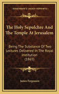 The Holy Sepulchre And The Temple At Jerusalem: Being The Substance Of Two Lectures Delivered In The Royal Institution (1865)