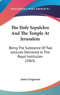 The Holy Sepulchre And The Temple At Jerusalem: Being The Substance Of Two Lectures Delivered In The Royal Institution (1865)