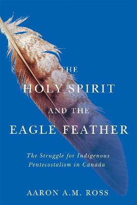 The Holy Spirit and the Eagle Feather: The Struggle for Indigenous Pentecostalism in Canada Volume 16 - Ross, Aaron A M